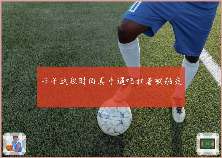 卡子这段时间真牛逼吧扛着破船走